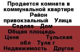 Продается комната в коммунальной квартире › Район ­ привокзальный › Улица ­ Седова › Дом ­ 27 › Общая площадь ­ 13 › Цена ­ 590 000 - Тульская обл., Тула г. Недвижимость » Другое   